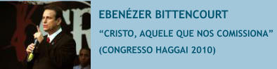 EBEN�ZER BITTENCOURT �CRISTO, AQUELE QUE NOS COMISSIONA�  (CONGRESSO HAGGAI 2010)